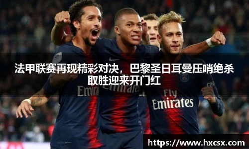 法甲联赛再现精彩对决，巴黎圣日耳曼压哨绝杀取胜迎来开门红
