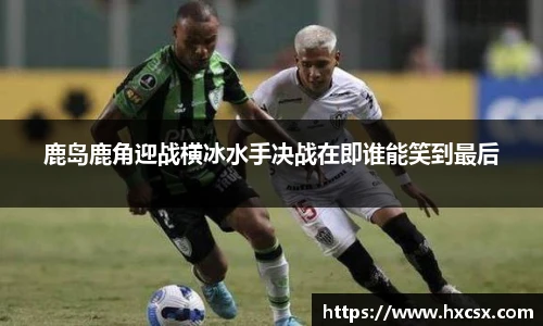 鹿岛鹿角迎战横冰水手决战在即谁能笑到最后