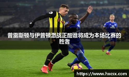 普雷斯顿与伊普顿激战正酣谁将成为本场比赛的胜者